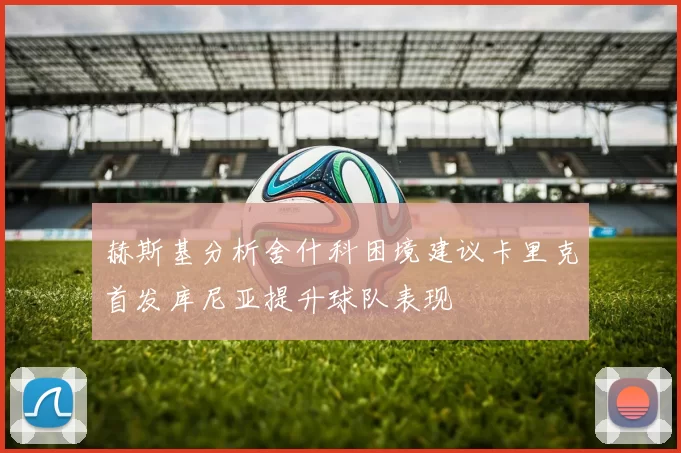 赫斯基分析舍什科困境建议卡里克首发库尼亚提升球队表现