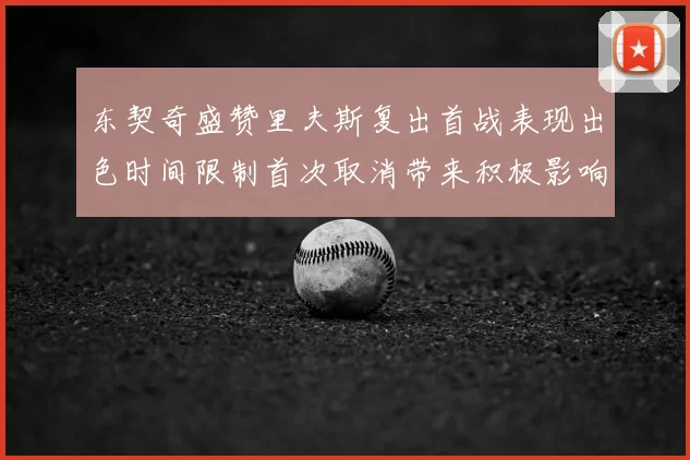 东契奇盛赞里夫斯复出首战表现出色时间限制首次取消带来积极影响