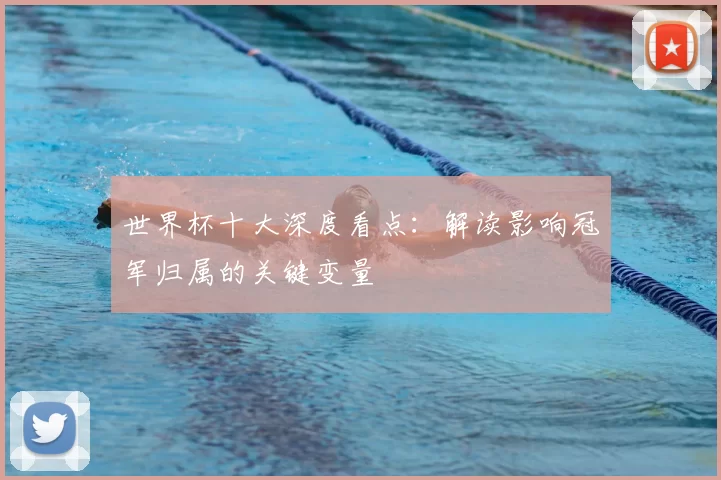 世界杯十大深度看点:解读影响冠军归属的关键变量