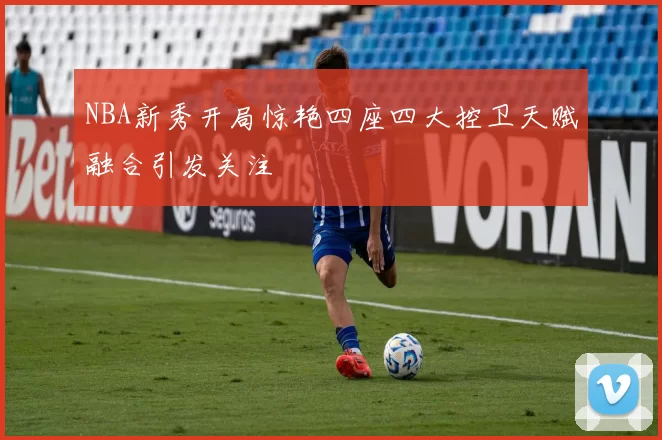 NBA新秀开局惊艳四座四大控卫天赋融合引发关注