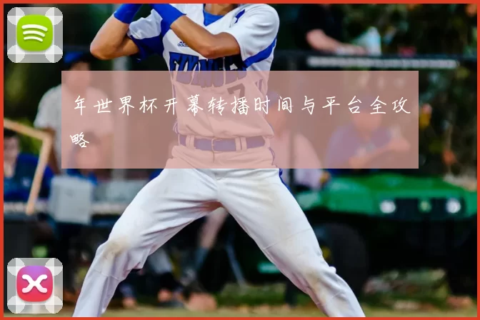 年世界杯开幕转播时间与平台全攻略