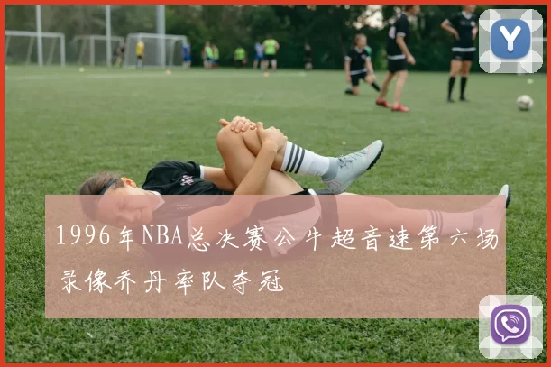 1996年NBA总决赛公牛超音速第六场录像乔丹率队夺冠