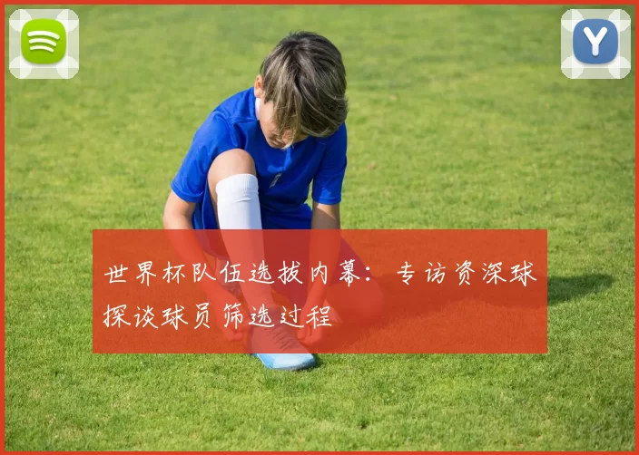 世界杯队伍选拔内幕：专访资深球探谈球员筛选过程