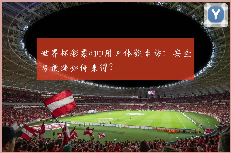 世界杯彩票app用户体验专访：安全与便捷如何兼得？