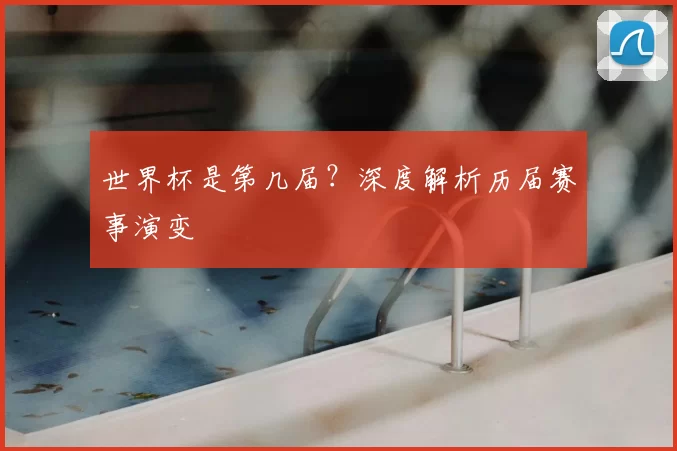 世界杯是第几届?深度解析历届赛事演变