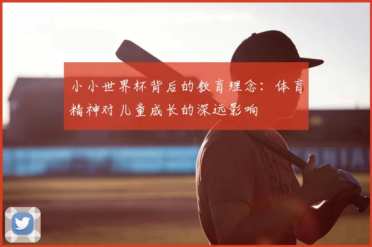 小小世界杯背后的教育理念：体育精神对儿童成长的深远影响