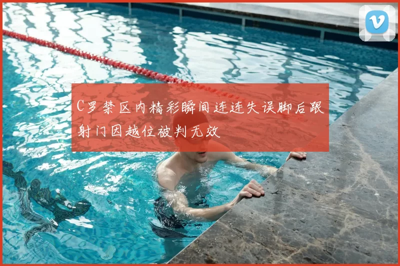 C罗禁区内精彩瞬间连连失误脚后跟射门因越位被判无效