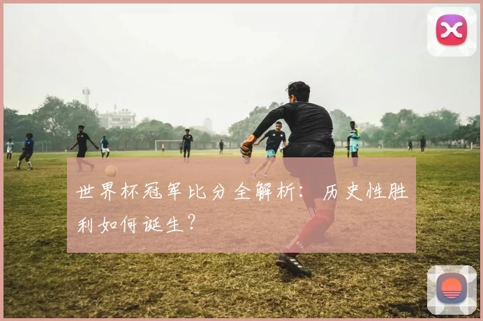 世界杯冠军比分全解析:历史性胜利如何诞生?