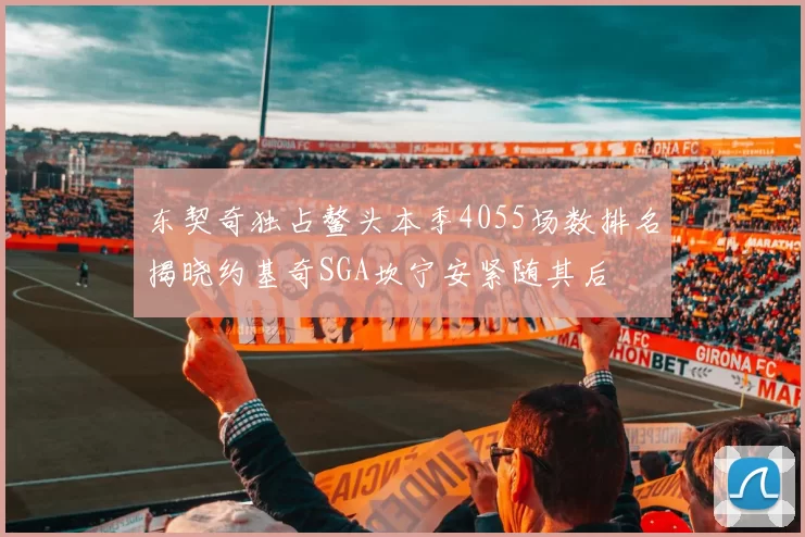 东契奇独占鳌头本季4055场数排名揭晓约基奇SGA坎宁安紧随其后
