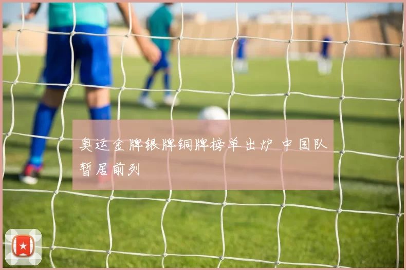 奥运金牌银牌铜牌榜单出炉 中国队暂居前列