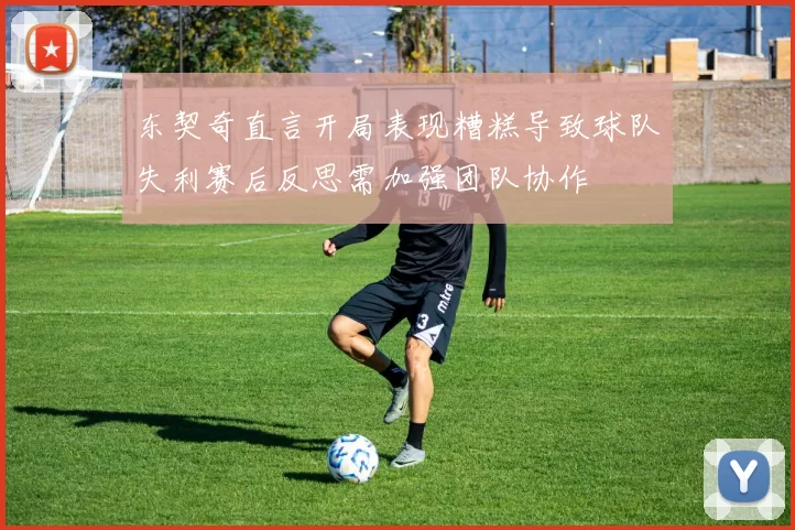 东契奇直言开局表现糟糕导致球队失利赛后反思需加强团队协作