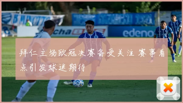 拜仁主场欧冠决赛备受关注 赛事看点引发球迷期待