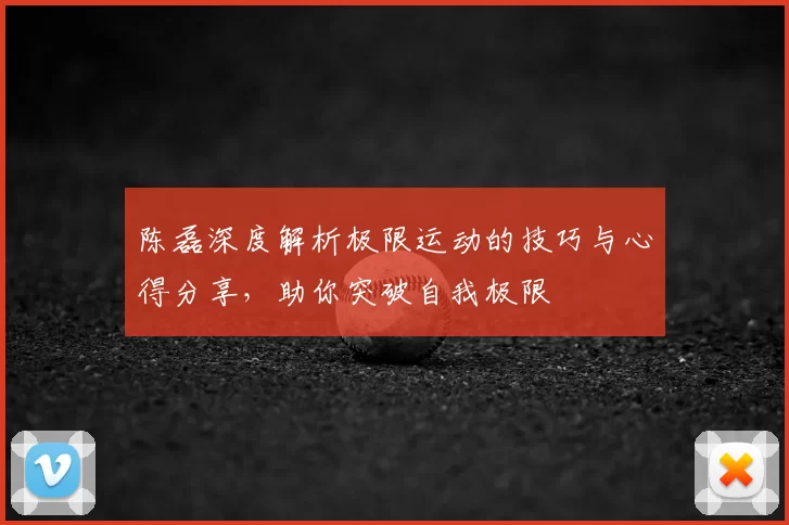 陈磊深度解析极限运动的技巧与心得分享,助你突破自我极限