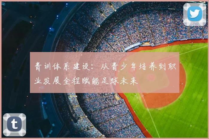 青训体系建设:从青少年培养到职业发展全程赋能足球未来