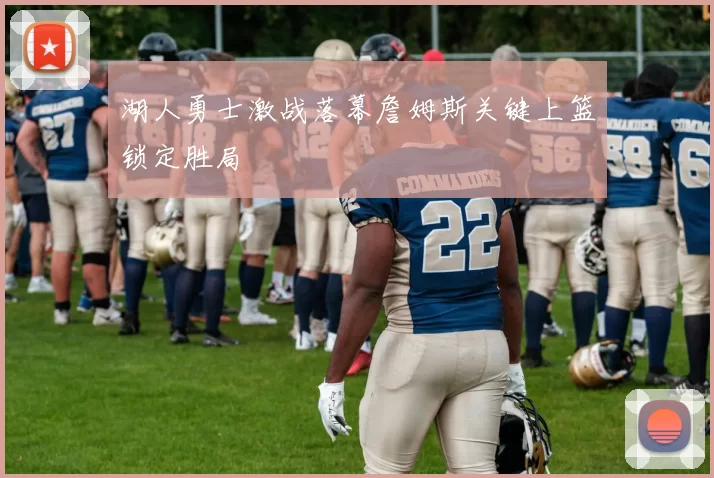 湖人勇士激战落幕詹姆斯关键上篮锁定胜局