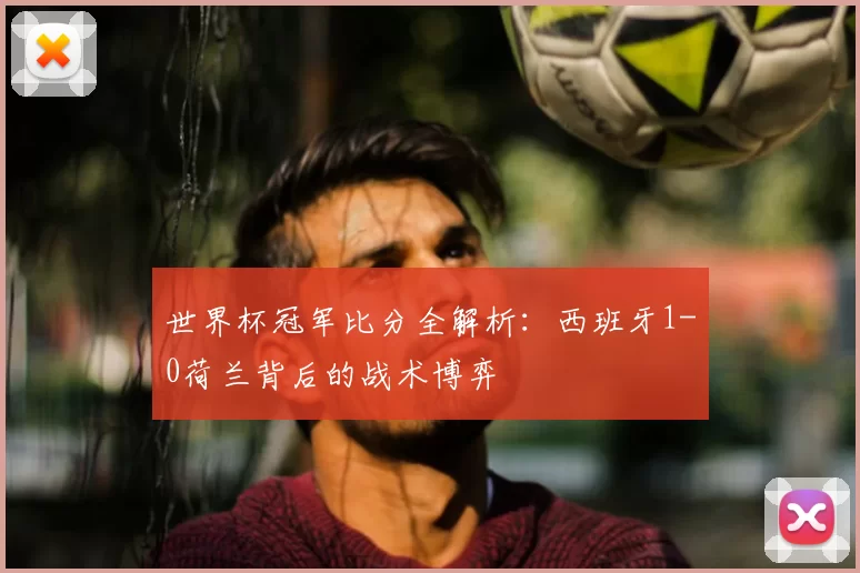 世界杯冠军比分全解析:西班牙1-0荷兰背后的战术博弈