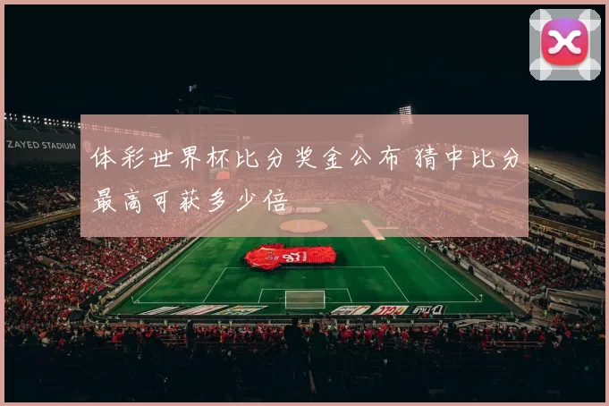 体彩世界杯比分奖金公布 猜中比分最高可获多少倍