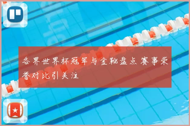各界世界杯冠军与金靴盘点 赛事荣誉对比引关注