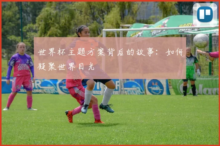 世界杯主题方案背后的故事:如何凝聚世界目光
