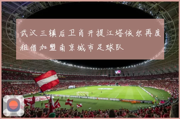 武汉三镇后卫肖开提江塔依尔再度租借加盟南京城市足球队