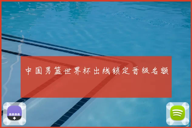 中国男篮世界杯出线锁定晋级名额