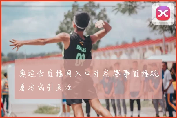 奥运会直播间入口开启 赛事直播观看方式引关注