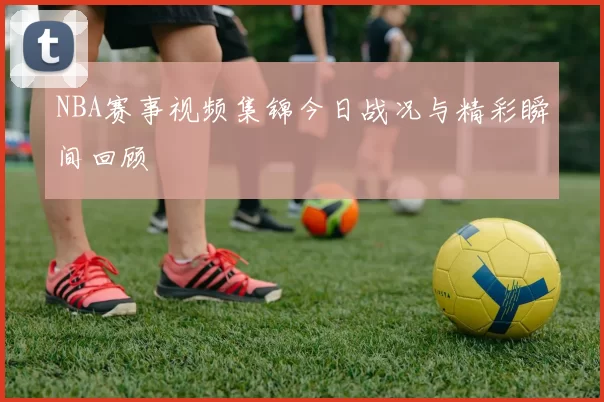 NBA赛事视频集锦今日战况与精彩瞬间回顾