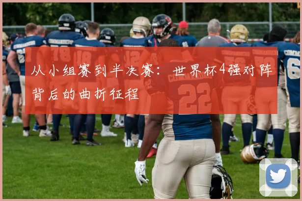 从小组赛到半决赛:世界杯4强对阵背后的曲折征程