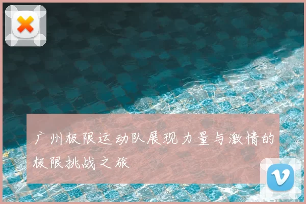 广州极限运动队展现力量与激情的极限挑战之旅