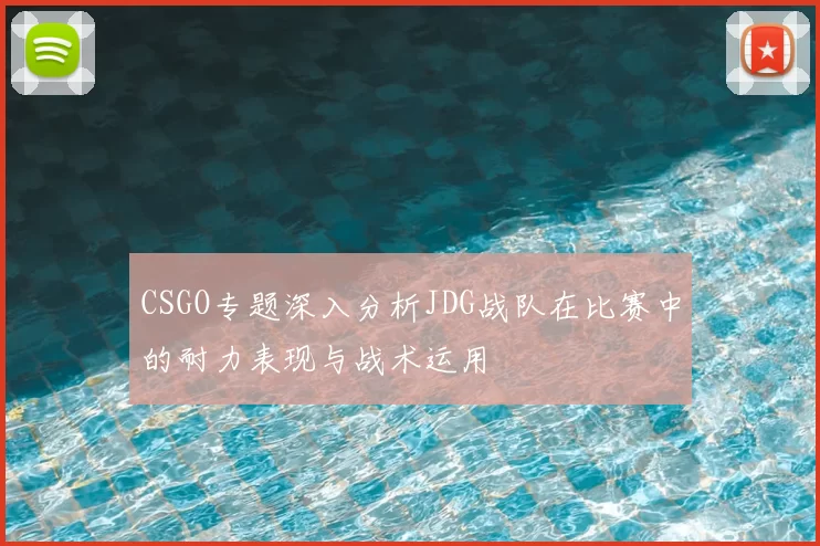 CSGO专题深入分析JDG战队在比赛中的耐力表现与战术运用
