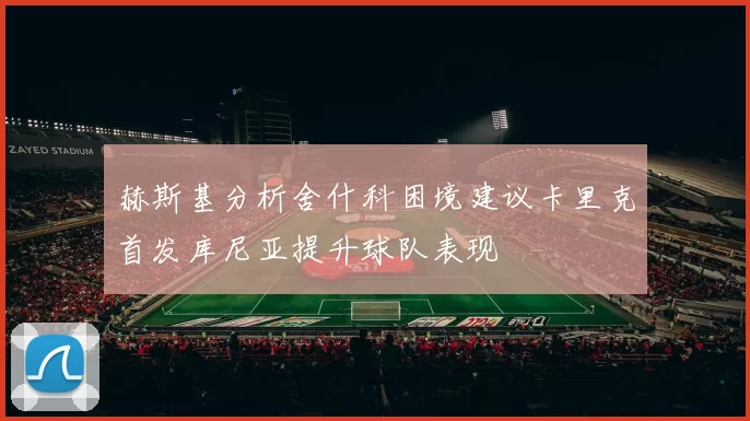 赫斯基分析舍什科困境建议卡里克首发库尼亚提升球队表现