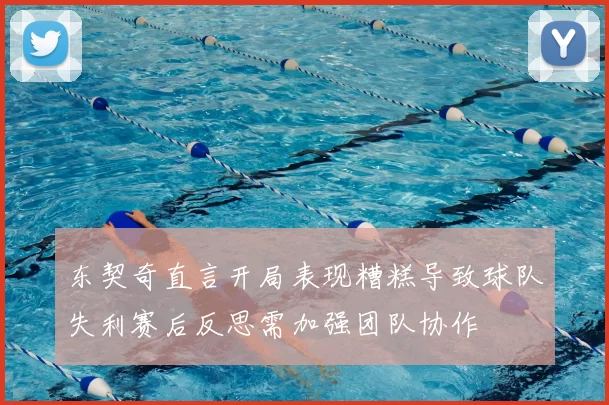 东契奇直言开局表现糟糕导致球队失利赛后反思需加强团队协作