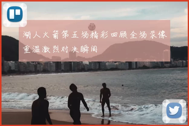 湖人火箭第五场精彩回顾全场录像重温激烈对决瞬间