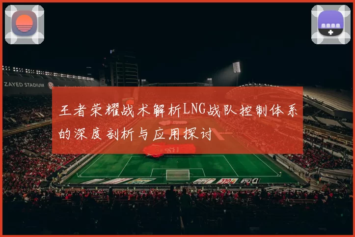 王者荣耀战术解析LNG战队控制体系的深度剖析与应用探讨