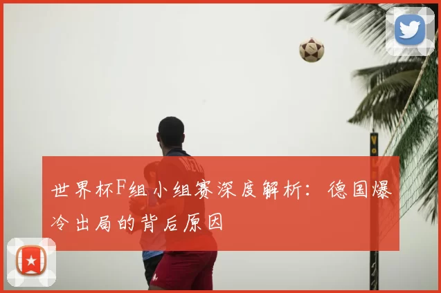 世界杯F组小组赛深度解析:德国爆冷出局的背后原因