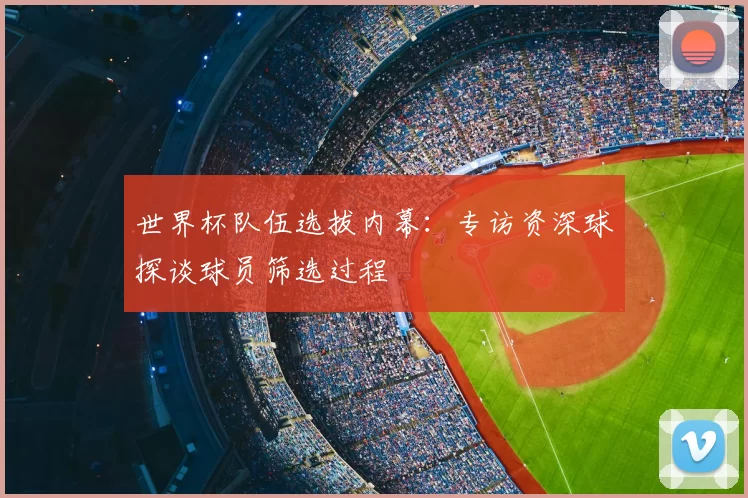 世界杯队伍选拔内幕：专访资深球探谈球员筛选过程