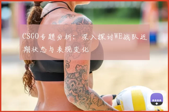 CSGO专题分析:深入探讨WE战队近期状态与表现变化