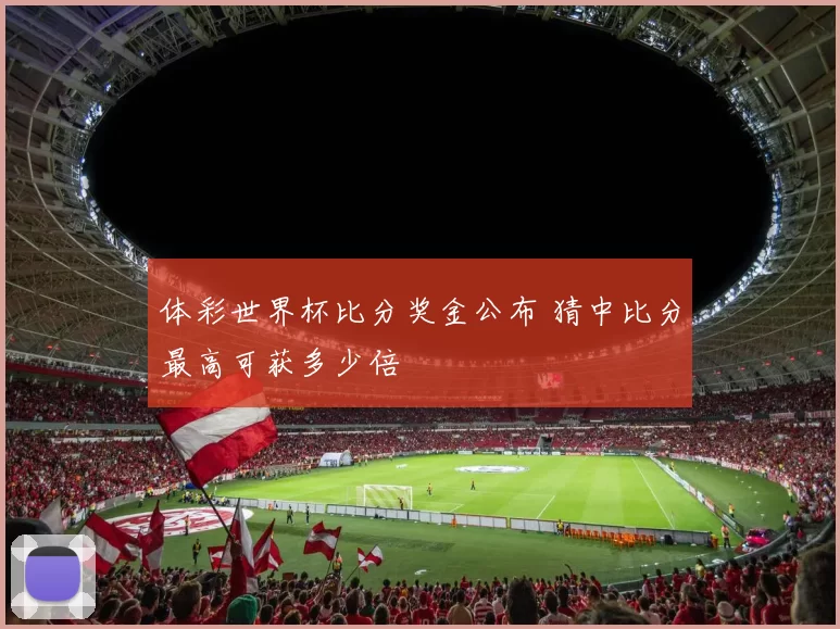 体彩世界杯比分奖金公布 猜中比分最高可获多少倍