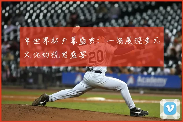 年世界杯开幕盛典：一场展现多元文化的视觉盛宴