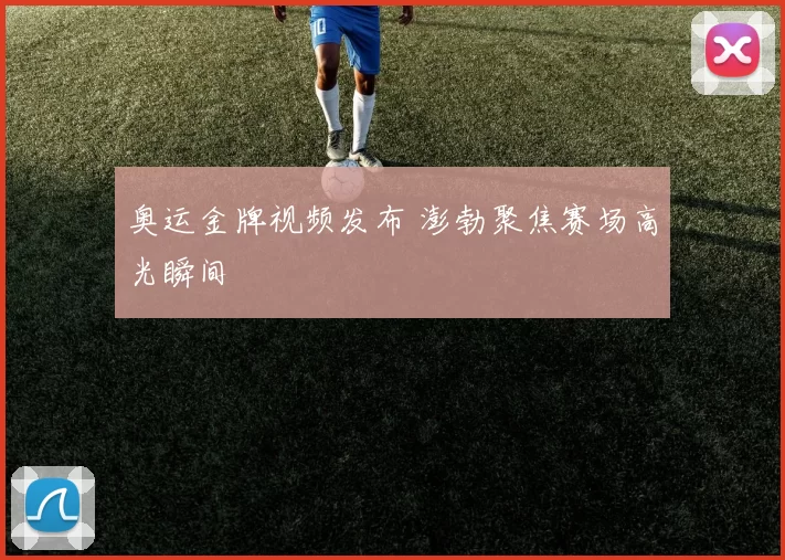奥运金牌视频发布 澎勃聚焦赛场高光瞬间