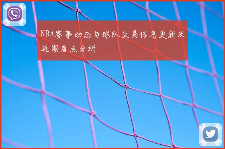 NBA赛事动态与球队交易信息更新及近期看点分析