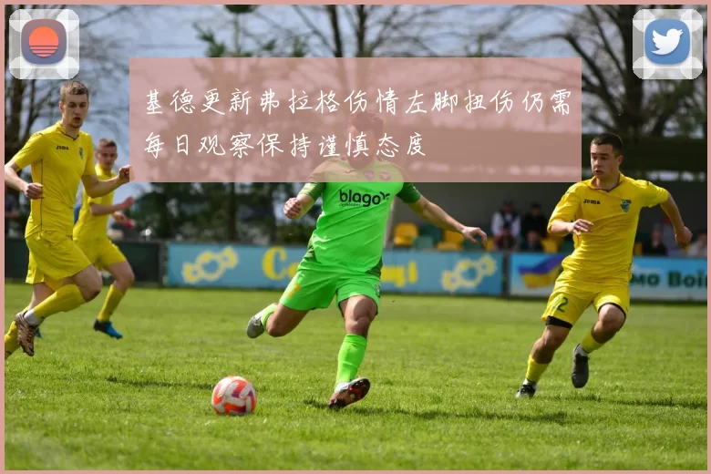 基德更新弗拉格伤情左脚扭伤仍需每日观察保持谨慎态度