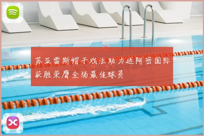 苏亚雷斯帽子戏法助力迈阿密国际获胜荣膺全场最佳球员