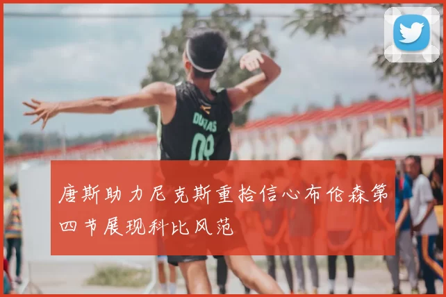唐斯助力尼克斯重拾信心布伦森第四节展现科比风范