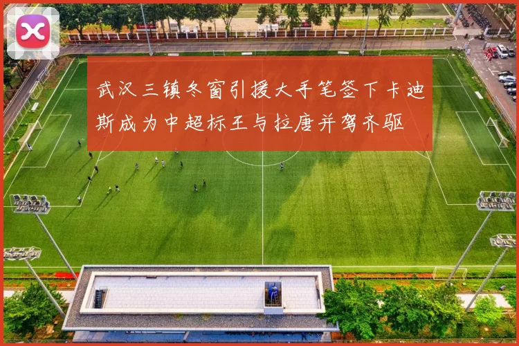 武汉三镇冬窗引援大手笔签下卡迪斯成为中超标王与拉唐并驾齐驱