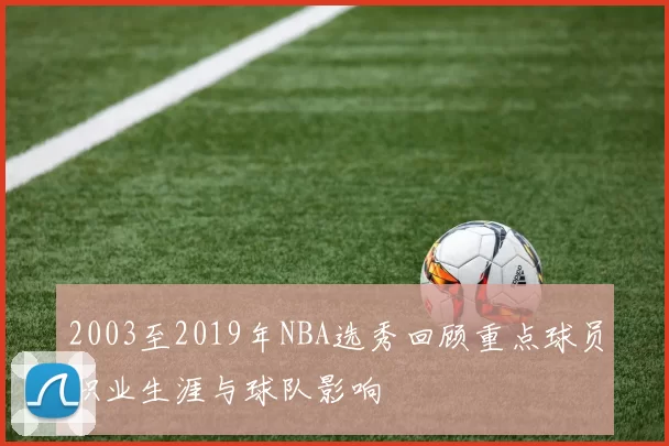 2003至2019年NBA选秀回顾重点球员职业生涯与球队影响