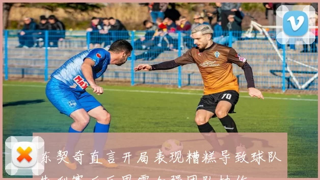 东契奇直言开局表现糟糕导致球队失利赛后反思需加强团队协作