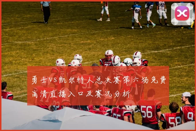 勇士vs凯尔特人总决赛第六场免费高清直播入口及赛况分析