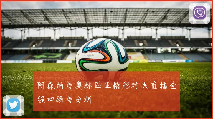 阿森纳与奥林匹亚精彩对决直播全程回顾与分析