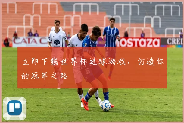 立即下载世界杯进球游戏,打造你的冠军之路